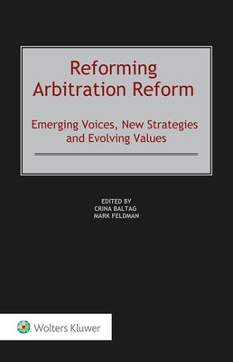 Reforming Arbitration Reform: Emerging Voices, New Strategies and Evolving Values by Baltag, Crina