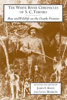 The White River Chronicles of S. C. Turnbo: Man and Wildlife on the Ozarks Frontier by Keefe, James