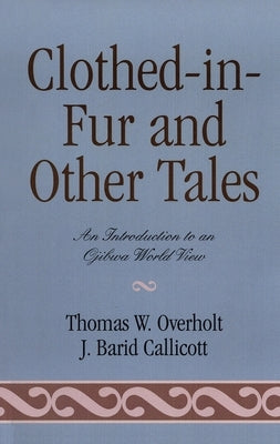 Clothed-in-Fur and Other Tales: An Introduction to an Ojibwa World View by Overholt, Thomas W.
