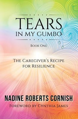 Tears In My Gumbo: The Caregiver's Recipe for Resilience by Roberts Cornish, Nadine