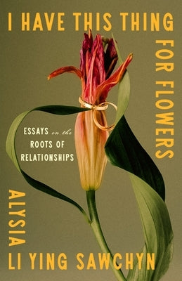 I Have This Thing for Flowers: Essays on the Roots of Relationships by Sawchyn, Alysia Li Ying
