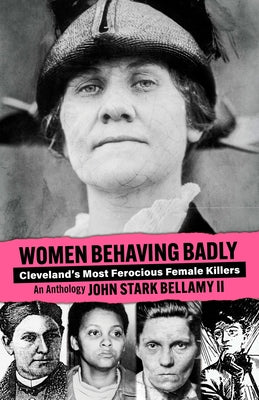 Women Behaving Badly: Cleveland's Most Ferocious Female Killers: An Anthology by Bellamy, John