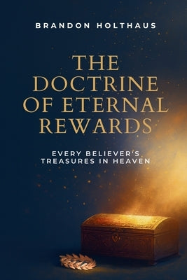 The Doctrine of Eternal Rewards: Every Believer's Treasure in Heaven by Holthaus, Brandon