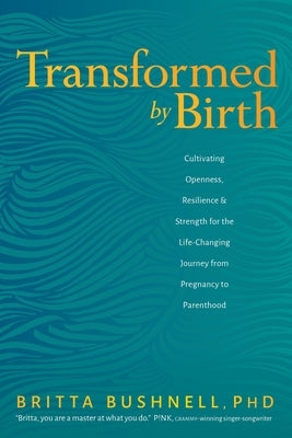 Transformed by Birth: Cultivating Openness, Resilience, and Strength for the Life-Changing Journey from Pregnancy to Parenthood by Bushnell, Britta