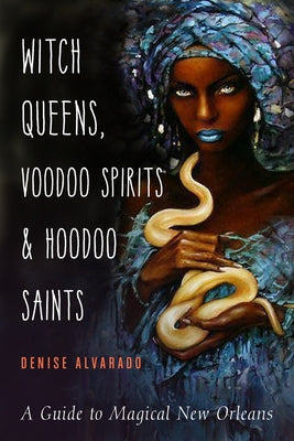 Witch Queens, Voodoo Spirits, and Hoodoo Saints: A Guide to Magical New Orleans by Alvarado, Denise