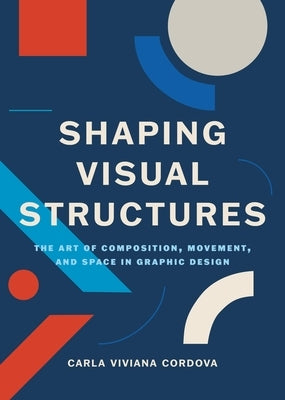 Shaping Visual Structures: The Art of Composition, Movement, and Space in Graphic Design by Cordova, Carla Viviana