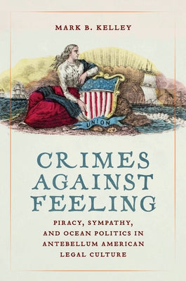 Crimes Against Feeling: Piracy, Sympathy, and Ocean Politics in Antebellum American Legal Culture by Kelley, Mark B.