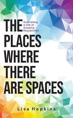 The Places Where There Are Spaces: Cultivating a Life of Creative Possibilities by Hopkins, Lisa