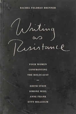 Writing as Resistance: Four Women Confronting the Holocaust: Edith Stein, Simone Weil, Anne Frank, Etty Hillesum by Brenner, Rachel Feldhay