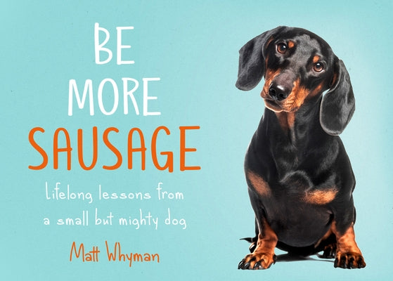 Be More Sausage: Lifelong Lessons from a Small But Mighty Dog by Whyman, Matt