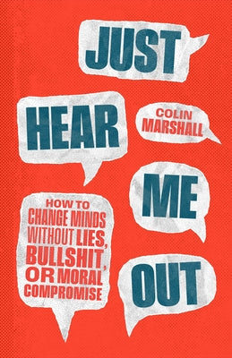 Just Hear Me Out: How to Change Minds Without Lies, Bullshit, or Moral Compromise by Marshall, Colin