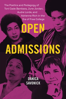 Open Admissions: The Poetics and Pedagogy of Toni Cade Bambara, June Jordan, Audre Lorde, and Adrienne Rich in the Era of Free College by Savonick, Danica