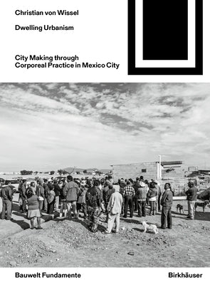 Dwelling Urbanism: City Making Through Corporeal Practice in Mexico City by Von Wissel, Christian