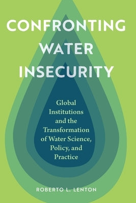 Confronting Water Insecurity: Global Institutions and the Transformation of Water Science, Policy, and Practice by Lenton, Roberto L.