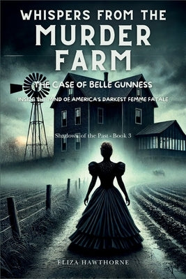 Whispers from the Murder Farm: The Case of Belle Gunness: Inside the Mind of America's Darkest Femme Fatale by Hawthorne, Eliza