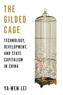 The Gilded Cage: Technology, Development, and State Capitalism in China by Lei, Ya-Wen