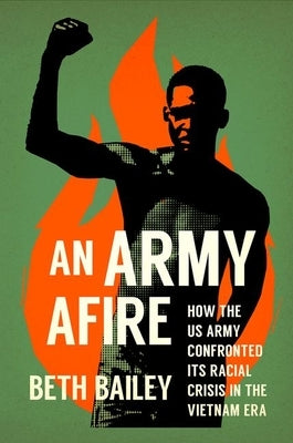 An Army Afire: How the US Army Confronted Its Racial Crisis in the Vietnam Era by Bailey, Beth