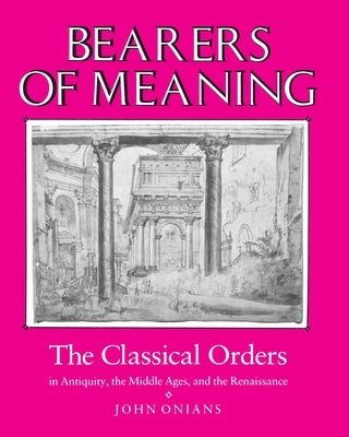 Bearers of Meaning: The Classical Orders in Antiquity, the Middle Ages, and the Renaissance by Onians, John