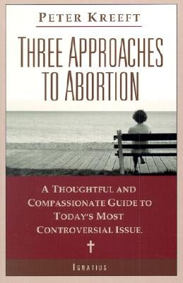 Three Approaches to Abortion: A Thoughtful and Compassionate Guide to Today's Most Controversial Issue by Kreeft, Peter