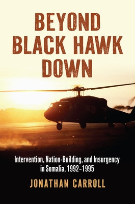 Beyond Black Hawk Down: Intervention, Nation-Building, and Insurgency in Somalia, 1992-1995 by Carroll, Jonathan