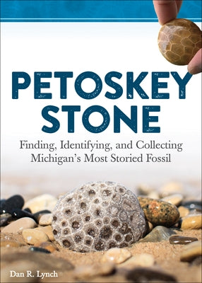 Petoskey Stone: Finding, Identifying, and Collecting Michigan's Most Storied Fossil by Lynch, Dan R.