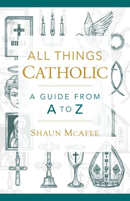 All Things Catholic: A Guide from A to Z by McAfee, Shaun A.