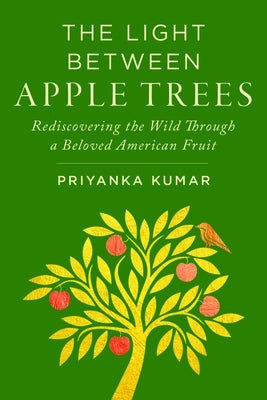 Light Between Apple Trees: Rediscovering the Wild Through a Beloved American Fruit by Kumar, Priyanka