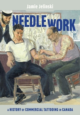 Needle Work: A History of Commercial Tattooing in Canada by Jelinski, Jamie