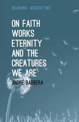 On Faith, Works, Eternity and the Creatures We Are by Barbera, Andr&#195;&#169;