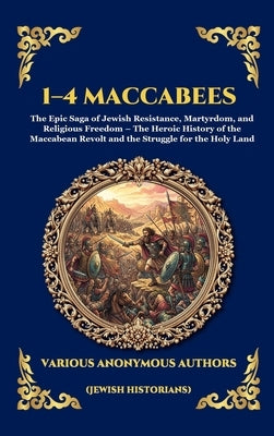 1-4 Maccabees: The Epic Saga of Jewish Resistance, Martyrdom, and Religious Freedom - The Heroic History of the Maccabean Revolt and the Struggle for by Anonymous