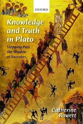 Knowledge and Truth in Plato: Stepping Past the Shadow of Socrates by Rowett, Catherine