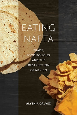 Eating NAFTA: Trade, Food Policies, and the Destruction of Mexico by G&#195;&#161;lvez, Alyshia