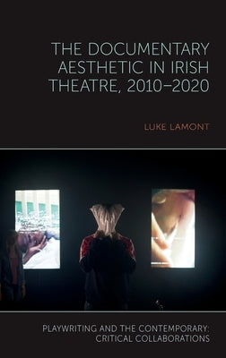 The Documentary Aesthetic in Irish Theatre, 2010-2020 by Lamont, Luke