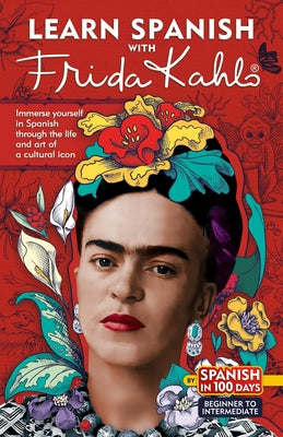 Learn Spanish with Frida Kahlo: Immerse Yourself in Spanish Through the Life and Art of a Cultural Icon by Spanish in 100 Days
