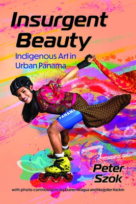 Insurgent Beauty: Indigenous Art in Urban Panama by Szok, Peter