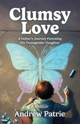 Clumsy Love: A Father's Journey Parenting His Transgender Daughter by Patrie, Andrew