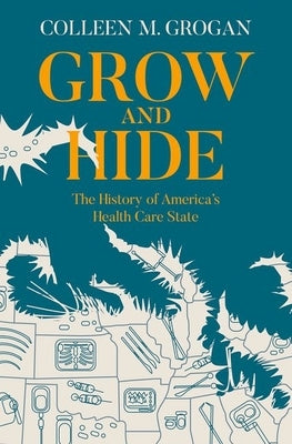 Grow and Hide: The History of America's Health Care State by Grogan, Colleen M.