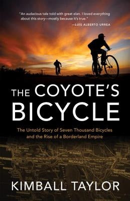 The Coyote's Bicycle: The Untold Story of 7,000 Bicycles and the Rise of a Borderland Empire by Taylor, Kimball