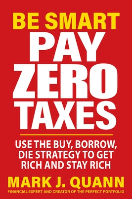 Be Smart Pay Zero Taxes: Use the Buy, Borrow, Die Strategy to Get Rich and Stay Rich by Quann, Mark J.