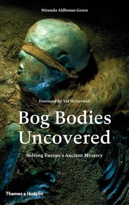 Bog Bodies Uncovered: Solving Europe's Ancient Mystery by Aldhouse-Green, Miranda