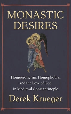 Monastic Desires: Homoeroticism, Homophobia, and the Love of God in Medieval Constantinople by Krueger, Derek