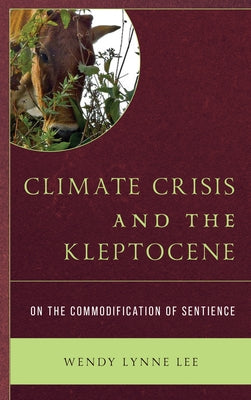Climate Crisis and the Kleptocene: On the Commodification of Sentience by Lee, Wendy Lynne