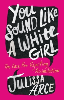 You Sound Like a White Girl: The Case for Rejecting Assimilation by Arce, Julissa