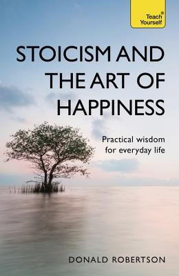 Stoicism and the Art of Happiness: Practical Wisdom for Everyday Life by Robertson, Donald