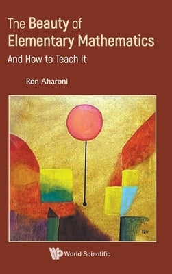 The Beauty of Elementary Mathematics: And How to Teach It by Ron Aharoni