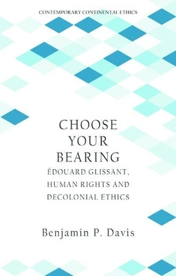 Choose Your Bearing: ?douard Glissant, Human Rights, and Decolonial Ethics by Davis, Benjamin P.