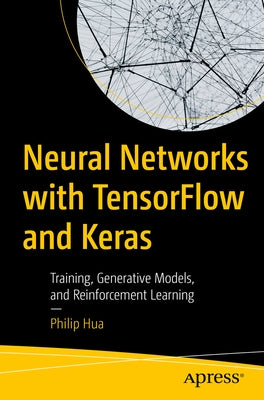 Neural Networks with Tensorflow and Keras: Training, Generative Models, and Reinforcement Learning by Hua, Philip