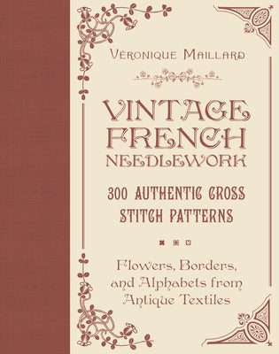 Vintage French Needlework: 300 Authentic Cross-Stitch Patterns--Flowers, Borders, and Alphabets from Antique Textiles by Maillard, V?ronique