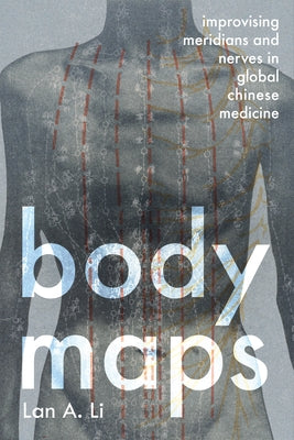 Body Maps: Improvising Meridians and Nerves in Global Chinese Medicine by Li, Lan A.
