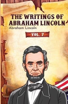 The Writings of Abraham Lincoln: Vol. 7 by Lincoln, Abraham